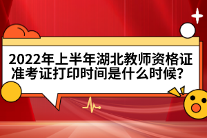 2022年上半年湖北教師資格證準(zhǔn)考證打印時(shí)間是什么時(shí)候?