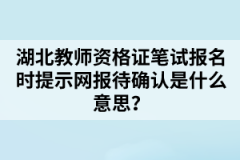 湖北教師資格證筆試報名時提示網(wǎng)報待確認是什么意思？