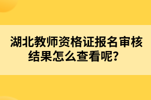 湖北教師資格證報(bào)名審核結(jié)果怎么查看呢？