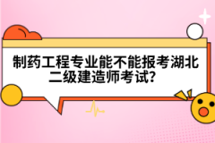 制藥工程專業(yè)能不能報考湖北二級建造師考試？