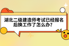 湖北二級建造師考試已經(jīng)報名后換工作了怎么辦？