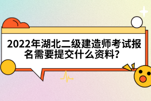 2022年湖北二級建造師考試報名需要提交什么資料？
