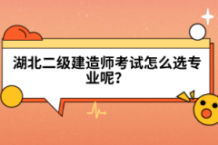 湖北二級建造師考試怎么選專業(yè)呢？