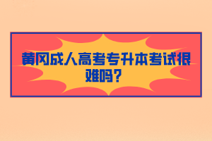 黃岡成人高考專升本考試很難嗎？