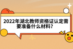2022年湖北教師資格證認定需要準備什么材料？