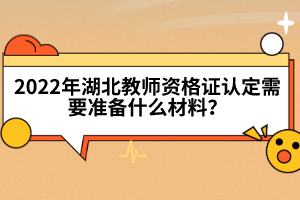 2022年湖北教師資格證認(rèn)定需要準(zhǔn)備什么材料？