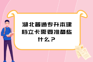 湖北普通專升本建檔立卡需要準備些什么？