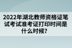 2022年湖北教師資格證筆試考試準考證打印時間是什么時候？