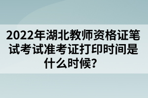 2022年湖北教師資格證筆試考試準(zhǔn)考證打印時間是什么時候？