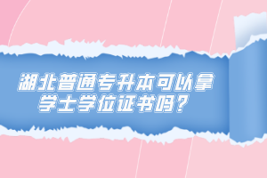 湖北普通專升本可以拿學(xué)士學(xué)位證書嗎？