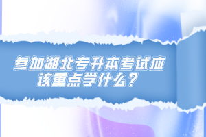 參加湖北專升本考試應(yīng)該重點(diǎn)學(xué)什么？