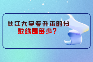 長(zhǎng)江大學(xué)專升本的分?jǐn)?shù)線是多少？