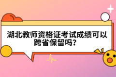 湖北教師資格證考試成績(jī)可以跨省保留嗎？