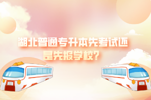湖北普通專升本先考試還是先報學校？