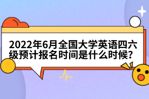 2022年6月全國(guó)大學(xué)英語四六級(jí)預(yù)計(jì)報(bào)名時(shí)間是什么時(shí)候？