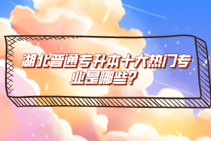 湖北普通專升本十大熱門專業(yè)是哪些？