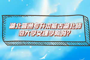 湖北普通專升本能去湖北師范大學(xué)文理學(xué)院嗎？