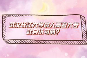 武漢長(zhǎng)江大學(xué)成人高考大專社會(huì)認(rèn)可嗎？