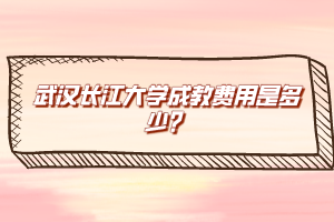 武漢長江大學(xué)成教費用是多少？