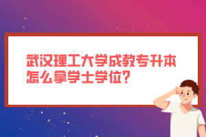 武漢理工大學(xué)成教專升本怎么拿學(xué)士學(xué)位？