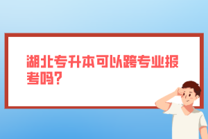 湖北專升本可以跨專業(yè)報(bào)考嗎？