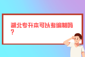 湖北專升本可以考編制嗎？