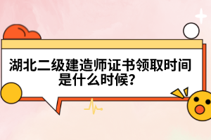 湖北二級(jí)建造師證書(shū)領(lǐng)取時(shí)間是什么時(shí)候？