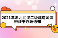 2021年湖北武漢二級建造師資格證書辦理通知