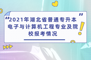 2021年湖北省普通專升本電子與計算機(jī)工程專業(yè)及院校報考情況