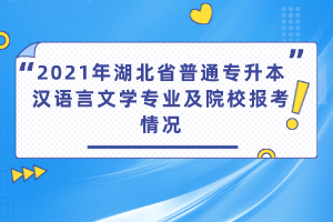 2021年湖北省普通專升本漢語言文學(xué)專業(yè)及院校報考情況