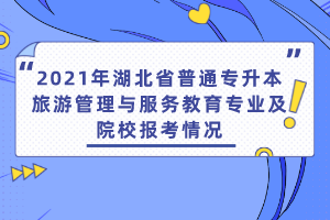 2021年湖北省普通專升本旅游管理與服務(wù)教育專業(yè)及院校報考情況
