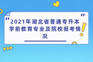 2021年湖北省普通專升本學前教育專業(yè)及院校報考情況