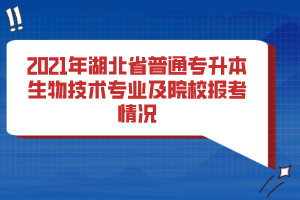 2021年湖北省普通專升本生物技術(shù)專業(yè)及院校報考情況