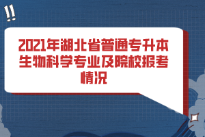 2021年湖北省普通專升本生物科學(xué)專業(yè)及院校報考情況