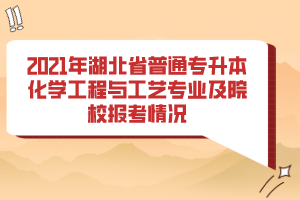 2021年湖北省普通專升本化學(xué)工程與工藝專業(yè)及院校報考情況