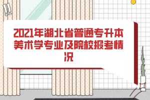 2021年湖北省普通專升本美術學專業(yè)及院校報考情況