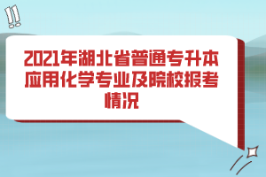 2021年湖北省普通專升本應用化學專業(yè)及院校報考情況