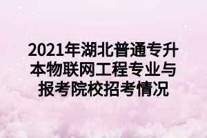2021年湖北普通專升本物聯(lián)網(wǎng)工程專業(yè)與報考院校招考情況