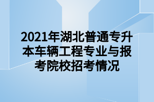 2021年湖北普通專升本車輛工程專業(yè)與報考院校招考情況