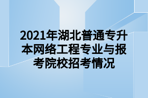 2021年湖北普通專升本網(wǎng)絡工程專業(yè)與報考院校招考情況