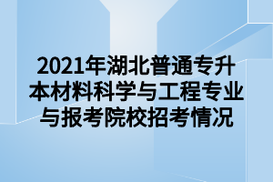 2021年湖北普通專升本材料科學與工程專業(yè)與報考院校招考情況