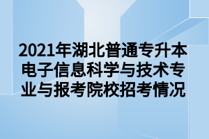 2021年湖北普通專升本電子信息科學與技術(shù)專業(yè)與報考院校招考情況