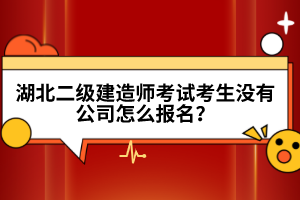 湖北二級建造師考試考生沒有公司怎么報名？