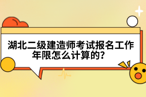 湖北二級建造師考試報名工作年限怎么計算的？