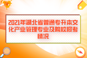 2021年湖北省普通專升本文化產業(yè)管理專業(yè)及院校報考情況