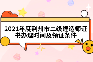 2021年度荊州市二級建造師證書辦理時(shí)間及領(lǐng)證條件