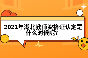 2022年湖北教師資格證認(rèn)定是什么時候呢？