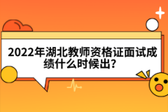 2022年湖北教師資格證面試成績什么時候出？