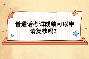 普通話考試成績(jī)可以申請(qǐng)復(fù)核嗎？