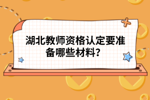 湖北教師資格認(rèn)定要準(zhǔn)備哪些材料？